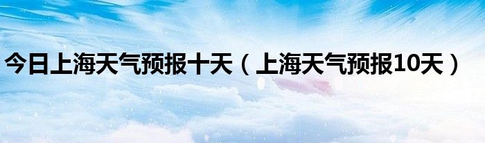 今日上海天气预报十天（上海天气预报10天）
