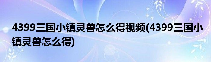 4399三国小镇灵兽怎么得视频(4399三国小镇灵兽怎么得)