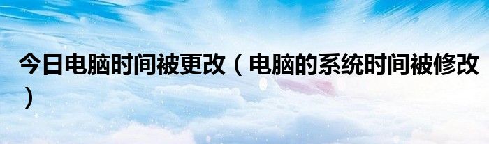 今日电脑时间被更改（电脑的系统时间被修改）