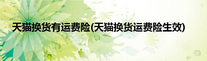 天猫换货有运费险(天猫换货运费险生效)