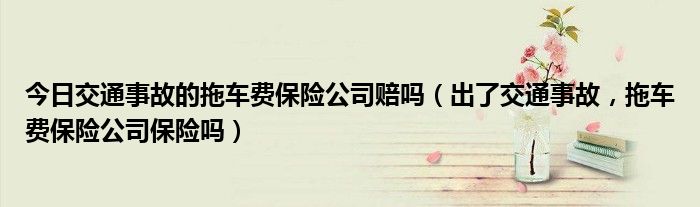 今日交通事故的拖车费保险公司赔吗（出了交通事故，拖车费保险公司保险吗）