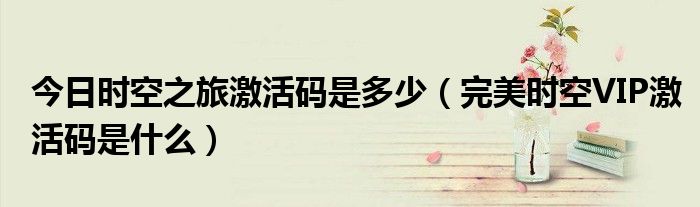 今日时空之旅激活码是多少（完美时空VIP激活码是什么）