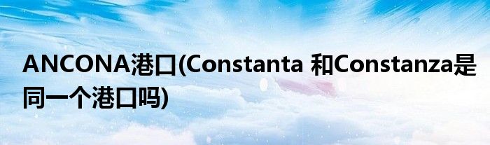 ANCONA港口(Constanta 和Constanza是同一个港口吗)