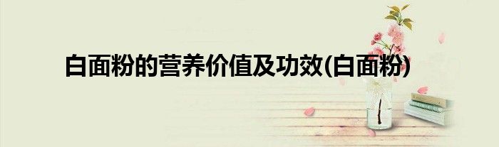 白面粉的营养价值及功效(白面粉)