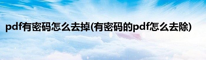 pdf有密码怎么去掉(有密码的pdf怎么去除)