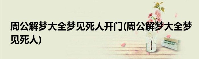 周公解梦大全梦见死人开门(周公解梦大全梦见死人)
