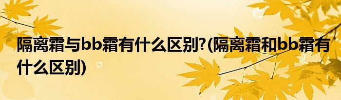 隔离霜与bb霜有什么区别?(隔离霜和bb霜有什么区别)