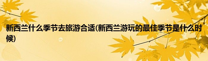 新西兰什么季节去旅游合适(新西兰游玩的最佳季节是什么时候)