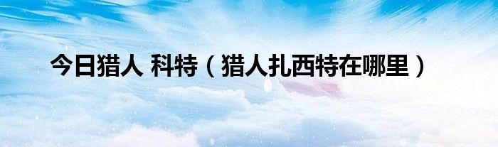 今日猎人 科特（猎人扎西特在哪里）