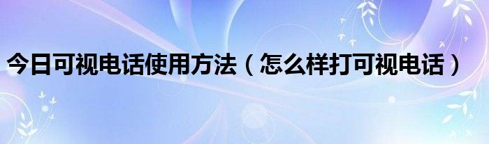今日可视电话使用方法（怎么样打可视电话）