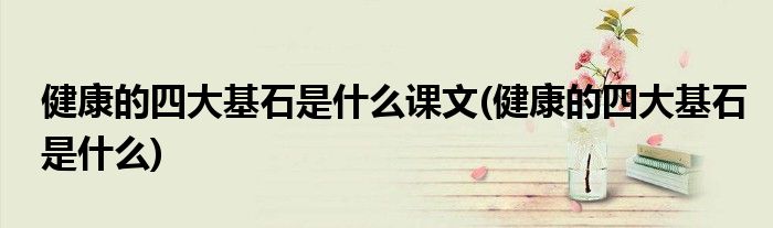 健康的四大基石是什么课文(健康的四大基石是什么)