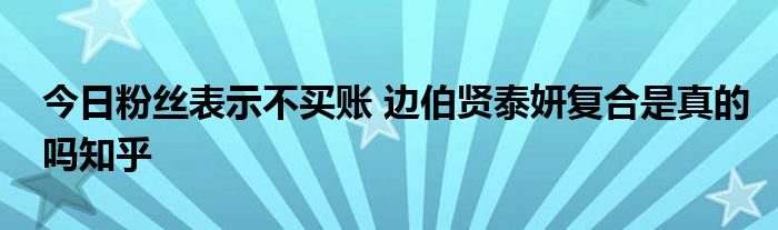 今日粉丝表示不买账 边伯贤泰妍复合是真的吗知乎
