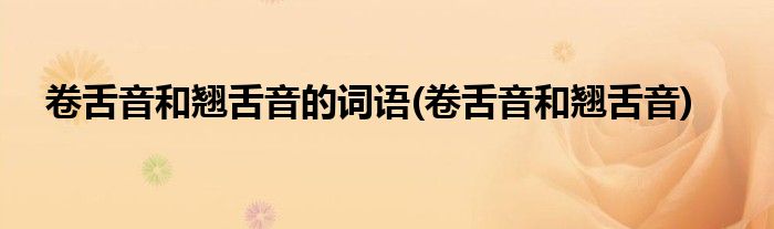 卷舌音和翘舌音的词语(卷舌音和翘舌音)