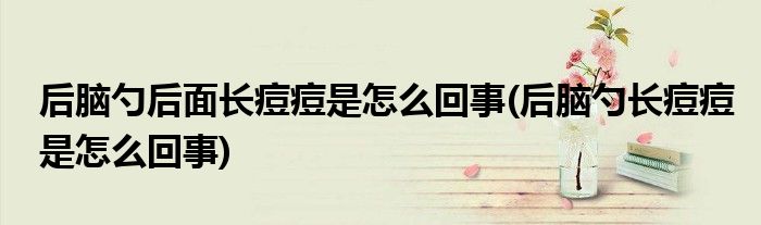 后脑勺后面长痘痘是怎么回事(后脑勺长痘痘是怎么回事)