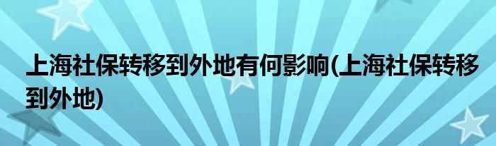 上海社保转移到外地有何影响(上海社保转移到外地)
