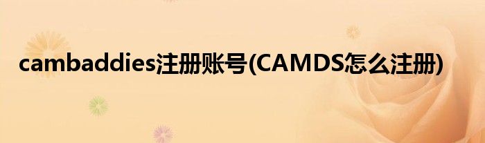 cambaddies注册账号(CAMDS怎么注册)