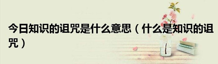 今日知识的诅咒是什么意思（什么是知识的诅咒）