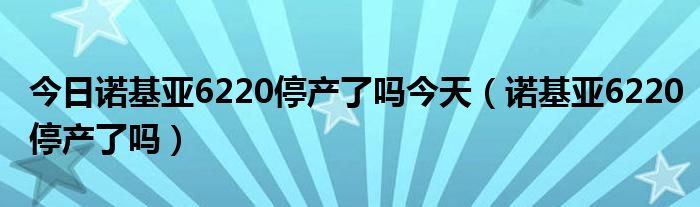 今日诺基亚6220停产了吗今天（诺基亚6220停产了吗）