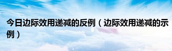 今日边际效用递减的反例（边际效用递减的示例）