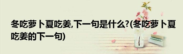 冬吃萝卜夏吃姜,下一句是什么?(冬吃萝卜夏吃姜的下一句)