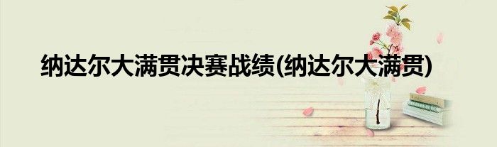 纳达尔大满贯决赛战绩(纳达尔大满贯)