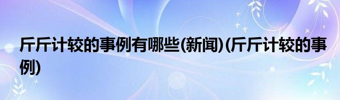 斤斤计较的事例有哪些(新闻)(斤斤计较的事例)