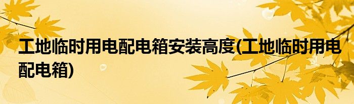 工地临时用电配电箱安装高度(工地临时用电配电箱)