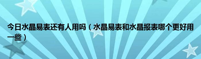 今日水晶易表还有人用吗（水晶易表和水晶报表哪个更好用一些）