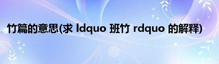 竹篇的意思(求 ldquo 班竹 rdquo 的解释)
