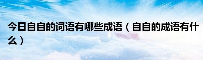 今日自自的词语有哪些成语（自自的成语有什么）