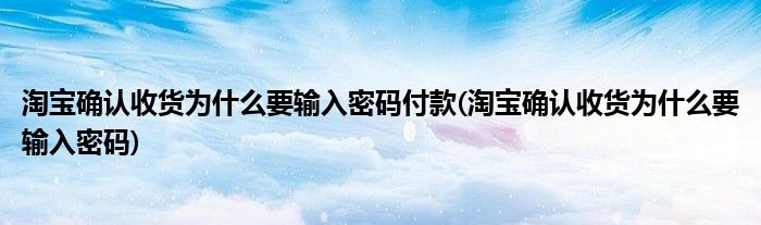 淘宝确认收货为什么要输入密码付款(淘宝确认收货为什么要输入密码)
