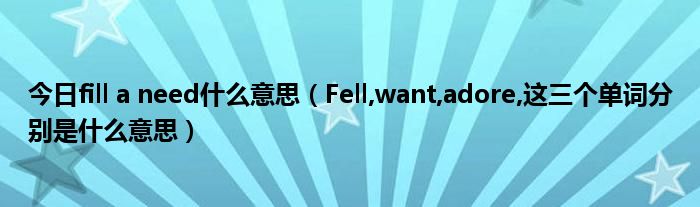今日fill a need什么意思（Fell,want,adore,这三个单词分别是什么意思）