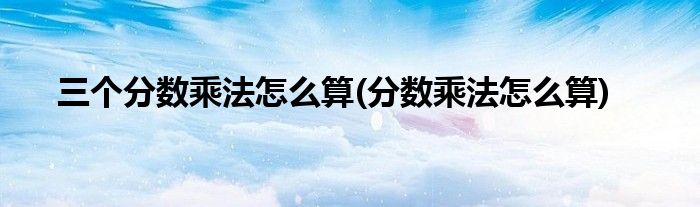 三个分数乘法怎么算(分数乘法怎么算)