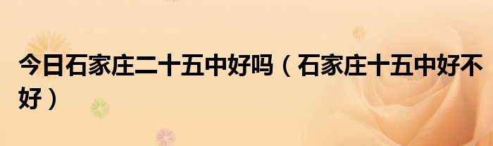 今日石家庄二十五中好吗（石家庄十五中好不好）