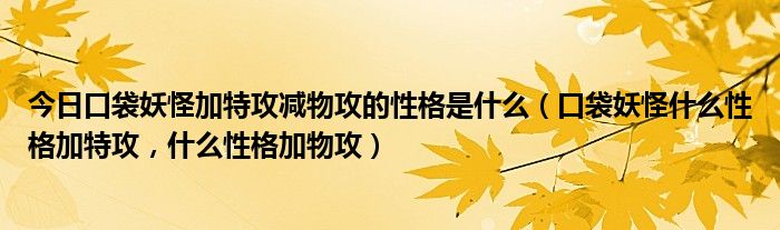 今日口袋妖怪加特攻减物攻的性格是什么（口袋妖怪什么性格加特攻，什么性格加物攻）