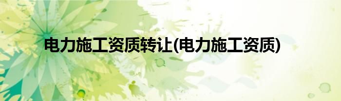 电力施工资质转让(电力施工资质)
