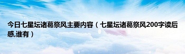 今日七星坛诸葛祭风主要内容（七星坛诸葛祭风200字读后感,谁有）