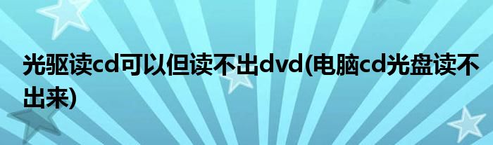 光驱读cd可以但读不出dvd(电脑cd光盘读不出来)