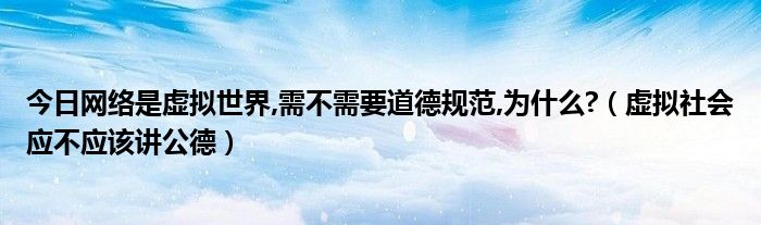 今日网络是虚拟世界,需不需要道德规范,为什么?（虚拟社会应不应该讲公德）