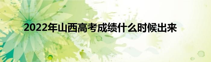 2022年山西高考成绩什么时候出来