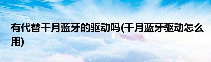 有代替千月蓝牙的驱动吗(千月蓝牙驱动怎么用)