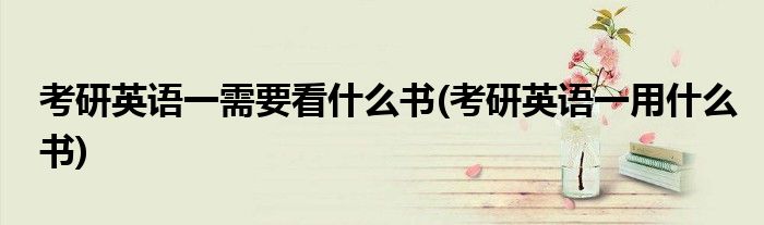 考研英语一需要看什么书(考研英语一用什么书)