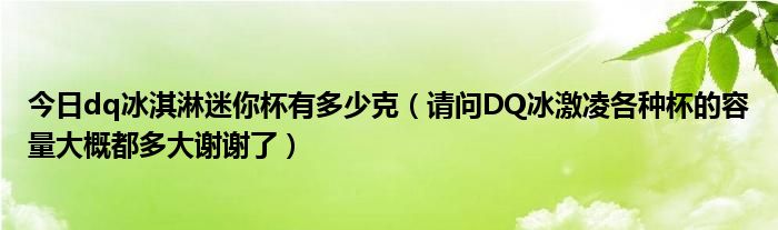 今日dq冰淇淋迷你杯有多少克（请问DQ冰激凌各种杯的容量大概都多大谢谢了）