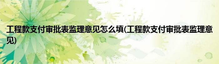 工程款支付审批表监理意见怎么填(工程款支付审批表监理意见)