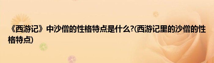 《西游记》中沙僧的性格特点是什么?(西游记里的沙僧的性格特点)