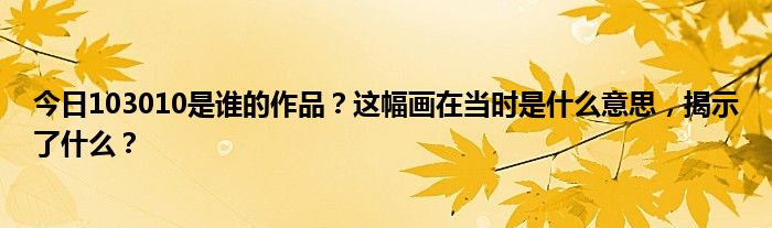 今日103010是谁的作品？这幅画在当时是什么意思，揭示了什么？