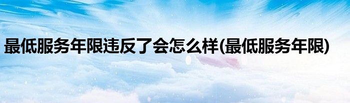 最低服务年限违反了会怎么样(最低服务年限)