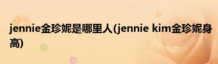 jennie金珍妮是哪里人(jennie kim金珍妮身高)