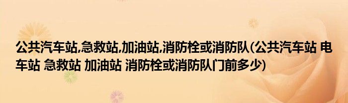 公共汽车站,急救站,加油站,消防栓或消防队(公共汽车站 电车站 急救站 加油站 消防栓或消防队门前多少)