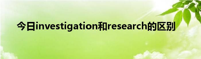 今日investigation和research的区别
